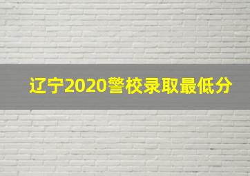 辽宁2020警校录取最低分