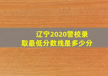 辽宁2020警校录取最低分数线是多少分