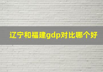 辽宁和福建gdp对比哪个好