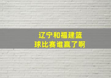 辽宁和福建篮球比赛谁赢了啊