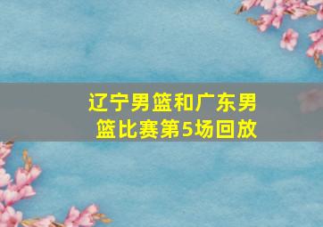 辽宁男篮和广东男篮比赛第5场回放