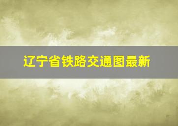 辽宁省铁路交通图最新