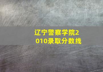 辽宁警察学院2010录取分数线