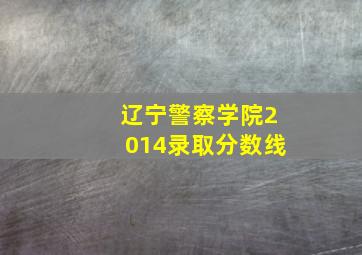 辽宁警察学院2014录取分数线