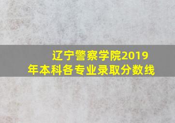 辽宁警察学院2019年本科各专业录取分数线