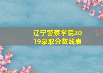 辽宁警察学院2019录取分数线表