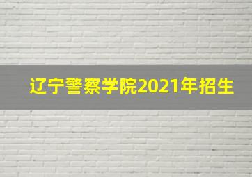 辽宁警察学院2021年招生