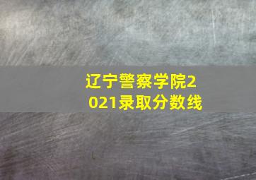 辽宁警察学院2021录取分数线