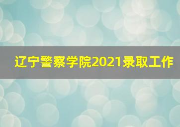 辽宁警察学院2021录取工作