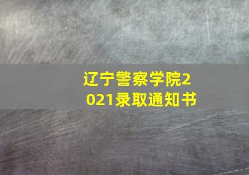 辽宁警察学院2021录取通知书