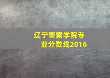 辽宁警察学院专业分数线2016