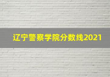 辽宁警察学院分数线2021