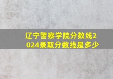 辽宁警察学院分数线2024录取分数线是多少