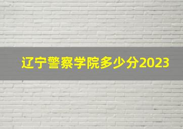 辽宁警察学院多少分2023