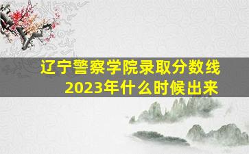 辽宁警察学院录取分数线2023年什么时候出来