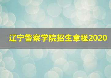 辽宁警察学院招生章程2020