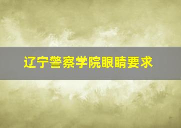 辽宁警察学院眼睛要求