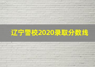 辽宁警校2020录取分数线