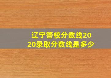 辽宁警校分数线2020录取分数线是多少