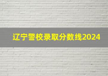 辽宁警校录取分数线2024