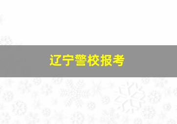 辽宁警校报考