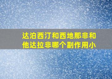 达泊西汀和西地那非和他达拉非哪个副作用小