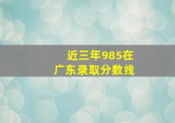 近三年985在广东录取分数线