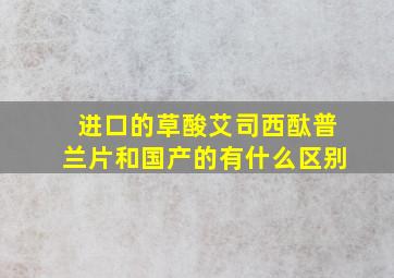 进口的草酸艾司西酞普兰片和国产的有什么区别