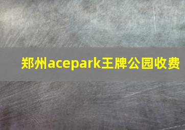 郑州acepark王牌公园收费