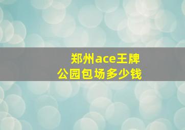 郑州ace王牌公园包场多少钱