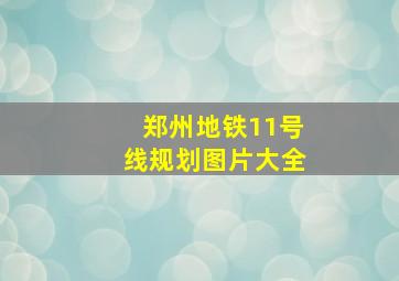 郑州地铁11号线规划图片大全