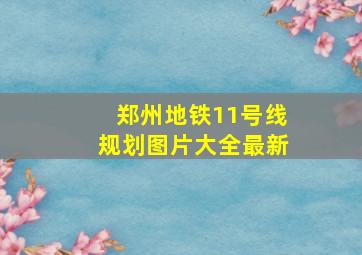 郑州地铁11号线规划图片大全最新