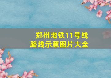 郑州地铁11号线路线示意图片大全