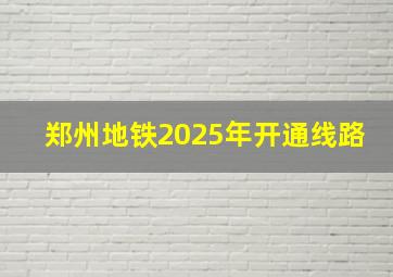 郑州地铁2025年开通线路