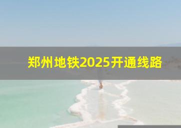 郑州地铁2025开通线路