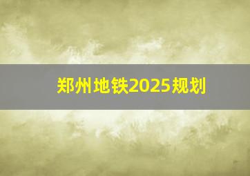 郑州地铁2025规划