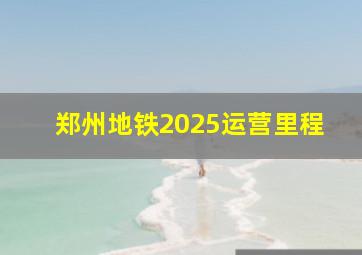 郑州地铁2025运营里程