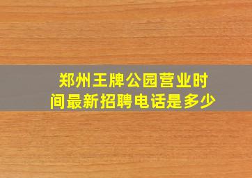 郑州王牌公园营业时间最新招聘电话是多少