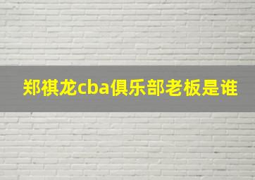 郑祺龙cba俱乐部老板是谁