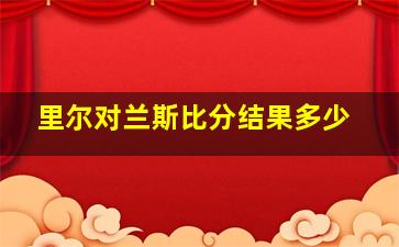 里尔对兰斯比分结果多少