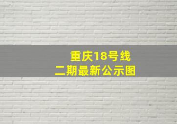 重庆18号线二期最新公示图