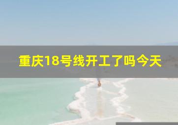 重庆18号线开工了吗今天