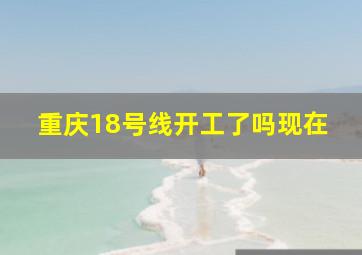 重庆18号线开工了吗现在