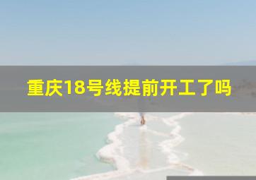 重庆18号线提前开工了吗