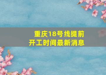 重庆18号线提前开工时间最新消息