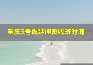 重庆3号线延伸段收班时间