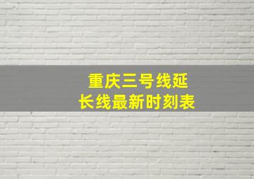 重庆三号线延长线最新时刻表