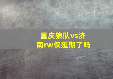 重庆狼队vs济南rw侠延期了吗