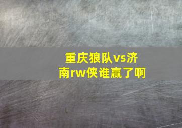 重庆狼队vs济南rw侠谁赢了啊