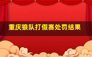 重庆狼队打假赛处罚结果